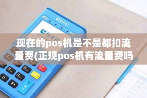 现在的pos机是不是都扣流量费(正规pos机有流量费吗)