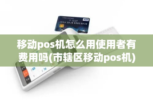 移动pos机怎么用使用者有费用吗(市辖区移动pos机)