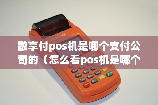 融享付pos机是哪个支付公司的（怎么看pos机是哪个支付公司）