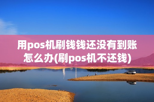 用pos机刷钱钱还没有到账怎么办(刷pos机不还钱)