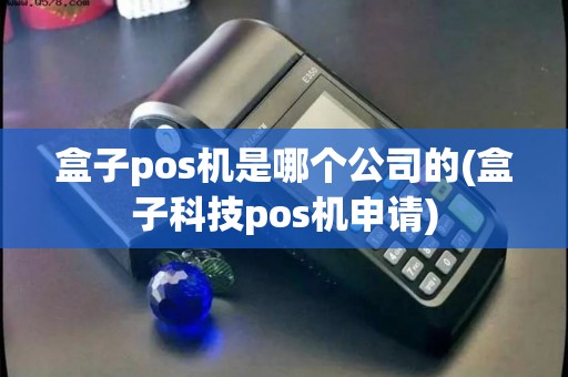 盒子pos机是哪个公司的(盒子科技pos机申请)