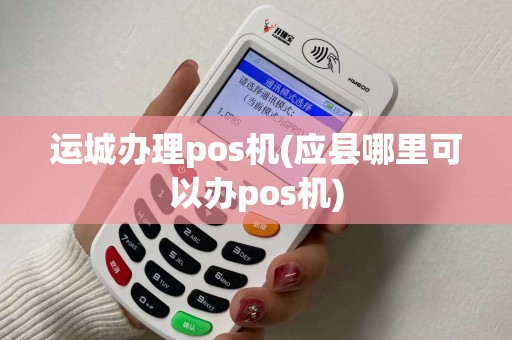 运城办理pos机(应县哪里可以办pos机)