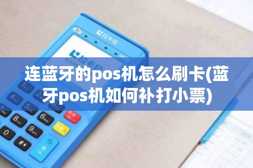 连蓝牙的pos机怎么刷卡(蓝牙pos机如何补打小票)