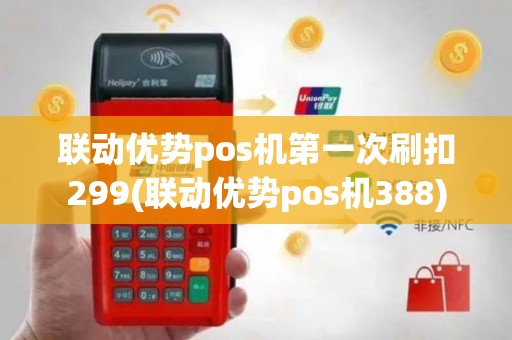 联动优势pos机第一次刷扣299(联动优势pos机388)