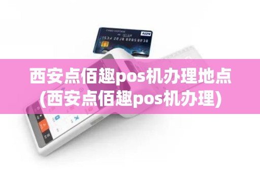 西安点佰趣pos机办理地点(西安点佰趣pos机办理)