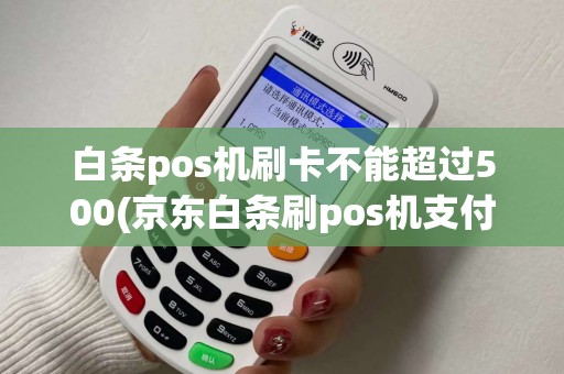 白条pos机刷卡不能超过500(京东白条刷pos机支付限额)