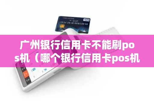 广州银行信用卡不能刷pos机（哪个银行信用卡pos机手续费低）
