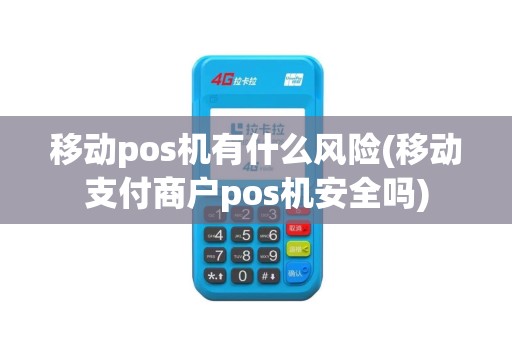 移动pos机有什么风险(移动支付商户pos机安全吗)