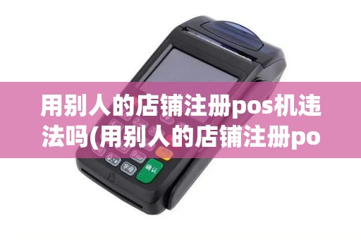 用别人的店铺注册pos机违法吗(用别人的店铺注册pos机)