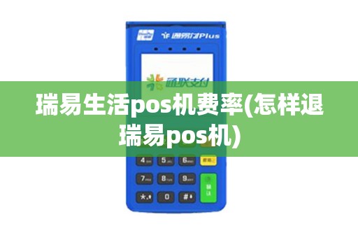 瑞易生活pos机费率(怎样退瑞易pos机)