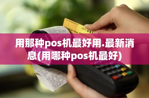 用那种pos机最好用.最新消息(用哪种pos机最好)