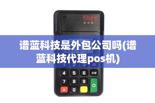 谱蓝科技是外包公司吗(谱蓝科技代理pos机)