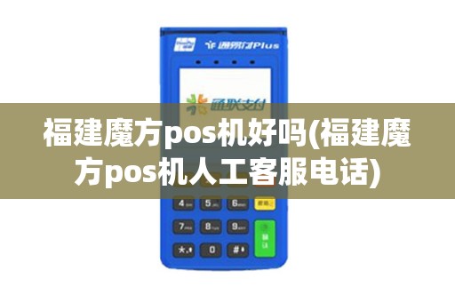 福建魔方pos机好吗(福建魔方pos机人工客服电话)