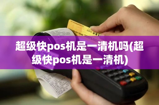 超级快pos机是一清机吗(超级快pos机是一清机)