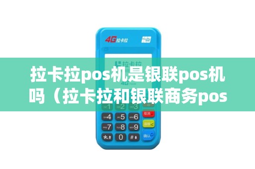 拉卡拉pos机是银联pos机吗（拉卡拉和银联商务pos机哪种好）
