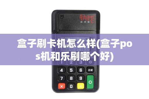 盒子刷卡机怎么样(盒子pos机和乐刷哪个好)