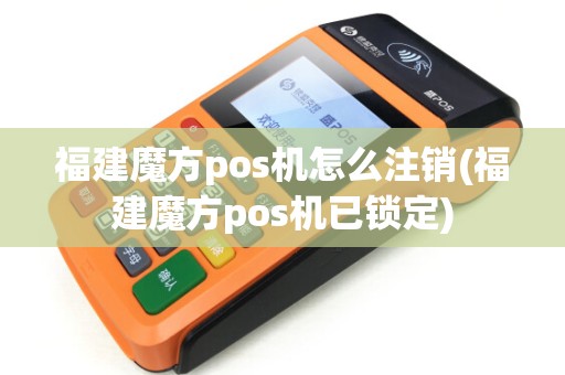 福建魔方pos机怎么注销(福建魔方pos机已锁定)