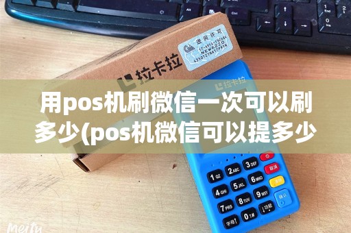 用pos机刷微信一次可以刷多少(pos机微信可以提多少)
