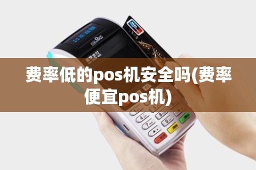 费率低的pos机安全吗(费率便宜pos机)