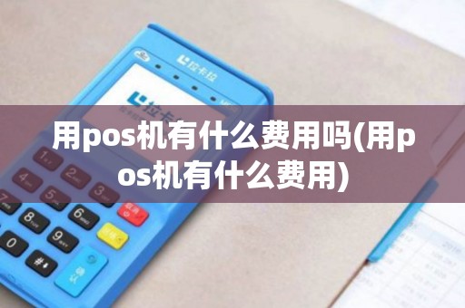 用pos机有什么费用吗(用pos机有什么费用)