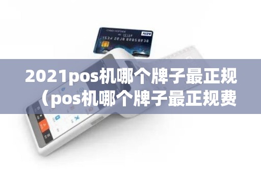 2021pos机哪个牌子最正规（pos机哪个牌子最正规费率最低）