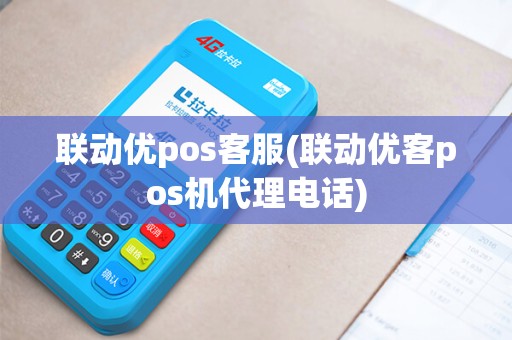 联动优pos客服(联动优客pos机代理电话)