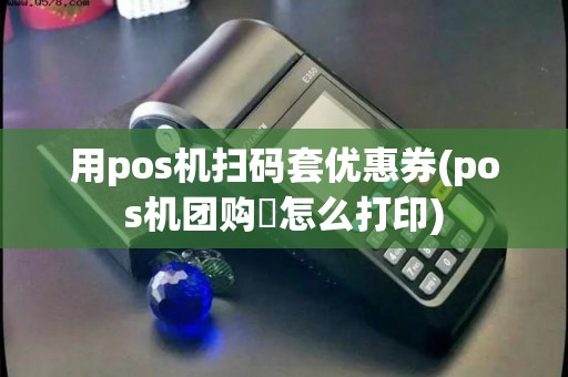 用pos机扫码套优惠券(pos机团购劵怎么打印)