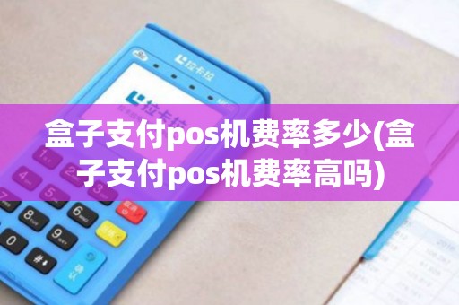 盒子支付pos机费率多少(盒子支付pos机费率高吗)