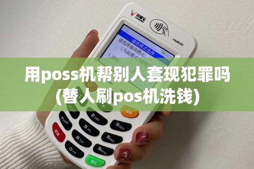 用poss机帮别人套现犯罪吗(替人刷pos机洗钱)