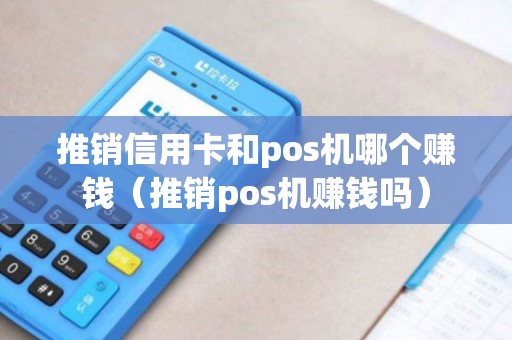 推销信用卡和pos机哪个赚钱（推销pos机赚钱吗）