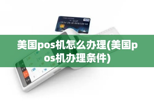 美国pos机怎么办理(美国pos机办理条件)