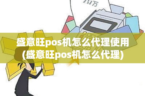 盛意旺pos机怎么代理使用(盛意旺pos机怎么代理)