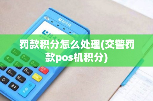 罚款积分怎么处理(交警罚款pos机积分)