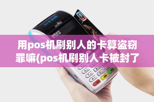 用pos机刷别人的卡算盗窃罪嘛(pos机刷别人卡被封了)