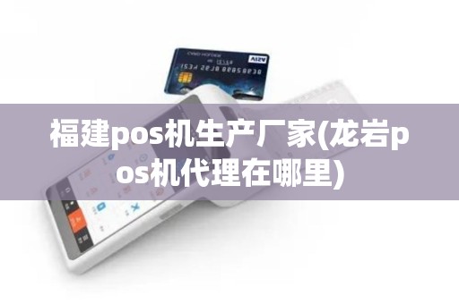 福建pos机生产厂家(龙岩pos机代理在哪里)