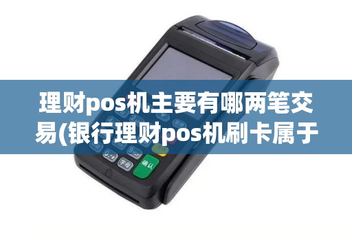 理财pos机主要有哪两笔交易(银行理财pos机刷卡属于)