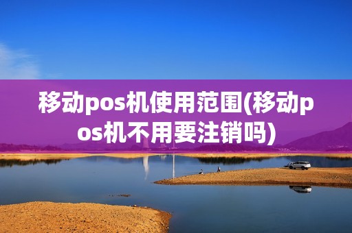 移动pos机使用范围(移动pos机不用要注销吗)