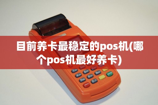 目前养卡最稳定的pos机(哪个pos机最好养卡)