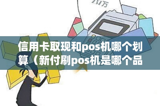 信用卡取现和pos机哪个划算（新付刷pos机是哪个品牌的）