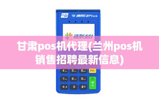 甘肃pos机代理(兰州pos机销售招聘最新信息)