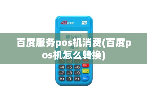 百度服务pos机消费(百度pos机怎么转换)