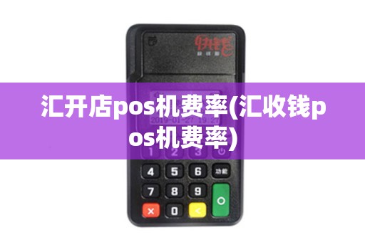 汇开店pos机费率(汇收钱pos机费率)