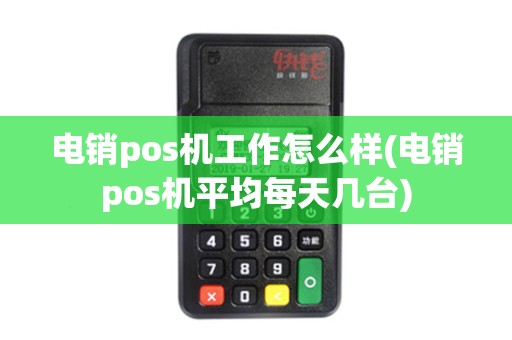 电销pos机工作怎么样(电销pos机平均每天几台)