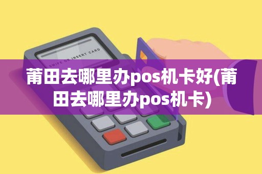 莆田去哪里办pos机卡好(莆田去哪里办pos机卡)