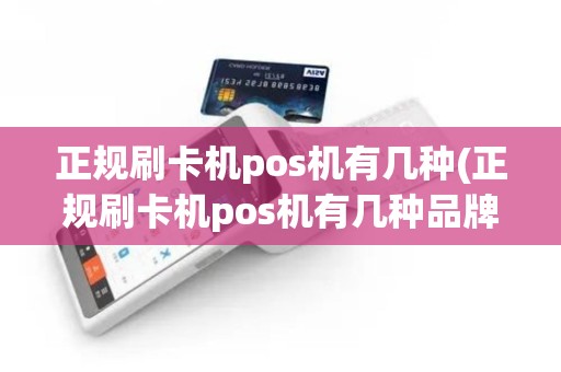 正规刷卡机pos机有几种(正规刷卡机pos机有几种品牌)
