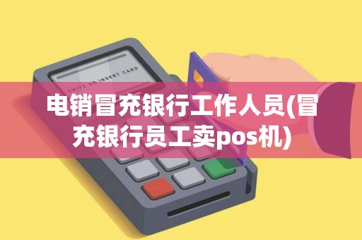 电销冒充银行工作人员(冒充银行员工卖pos机)