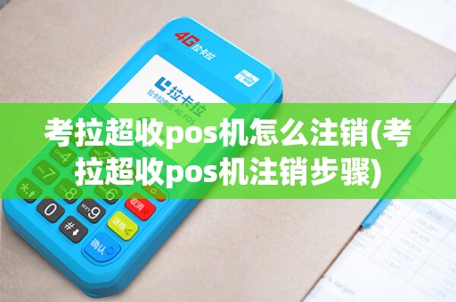 考拉超收pos机怎么注销(考拉超收pos机注销步骤)