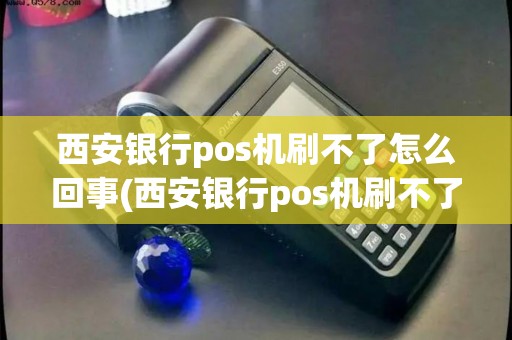 西安银行pos机刷不了怎么回事(西安银行pos机刷不了)