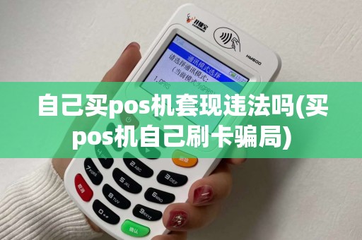 自己买pos机套现违法吗(买pos机自己刷卡骗局)