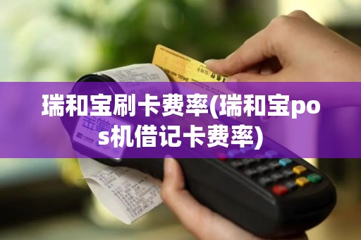 瑞和宝刷卡费率(瑞和宝pos机借记卡费率)